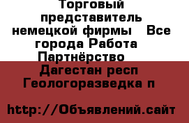 Торговый представитель немецкой фирмы - Все города Работа » Партнёрство   . Дагестан респ.,Геологоразведка п.